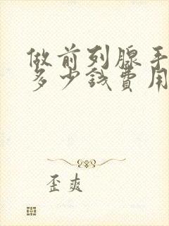 做前列腺手术要多少钱费用