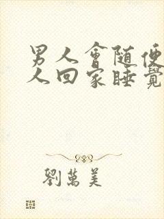 男人会随便带女人回家睡觉吗