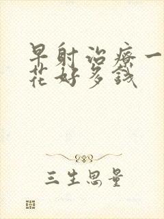 早射治疗一般要花好多钱