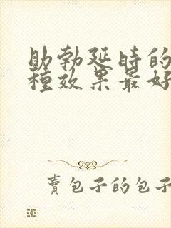 助勃延时的药哪种效果最好