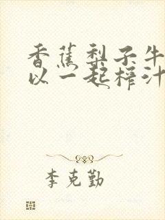 香蕉梨子牛奶可以一起榨汁喝吗