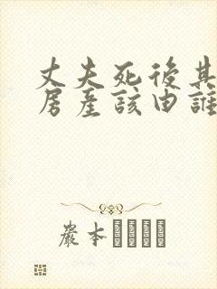 丈夫死后其婚前房产该由谁继承