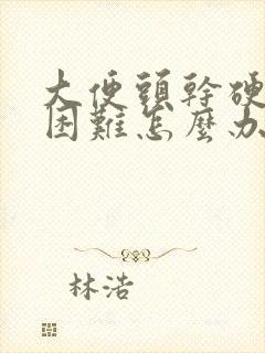 大便头干硬排便困难怎么办