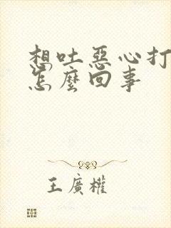 想吐恶心打嗝是怎么回事