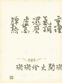 脾虚湿气重肝胆热怎么调理