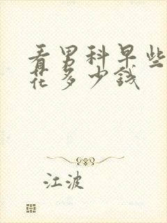 看男科早些泄要花多少钱