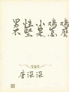 男性小鸡鸡勃起不坚是怎么回事