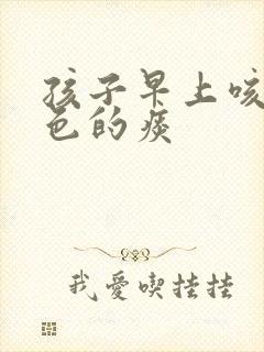 孩子早上咳黄绿色的痰