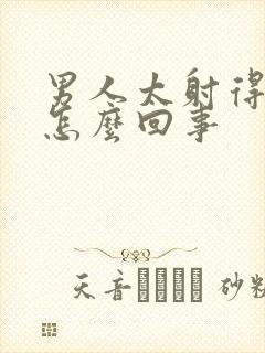 男人太射得快是怎么回事