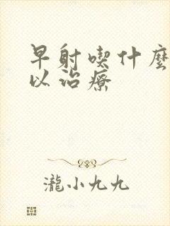 早射吃什么药可以治疗