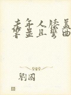 老年人膝盖关节响并且弯曲时疼痛