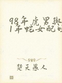 98年虎男与01年蛇女配吗婚姻如何