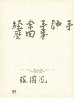 经常手肿手麻怎么回事