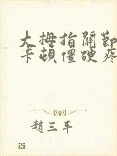 大拇指关节弯曲卡顿僵硬疼痛治疗