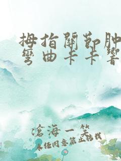 拇指关节肿痛,弯曲卡卡响,怎么办?