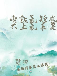 吃饭气短感觉喘不上气来是咋回事