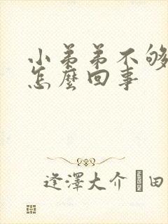 小弟弟不够硬是怎么回事