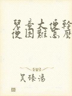 儿童大便干硬排便困难怎么办