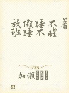 放假睡不着,上班睡不醒