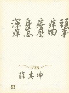 浑身瘙痒头皮也痒怎么回事