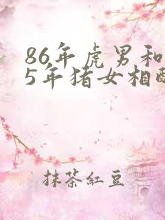 86年虎男和95年猪女相配婚姻如何