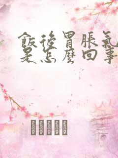 饭后胃胀气打嗝是怎么回事