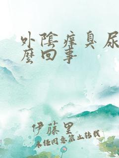 外阴痒臭尿味怎么回事