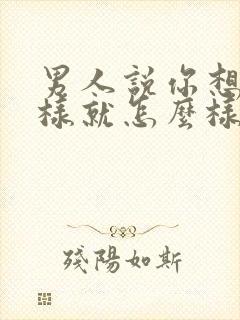 男人说你想怎么样就怎么样是什么心理