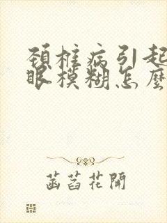 颈椎病引起头晕眼模糊怎么治疗好