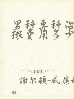 男科专科治疗大概费用多少