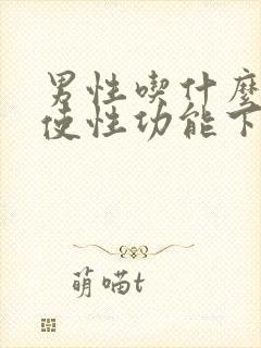 男性吃什么可以使性功能下降