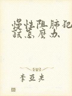 慢性阻肺犯了应该怎么办