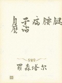 月子病腰腿疼怎么治