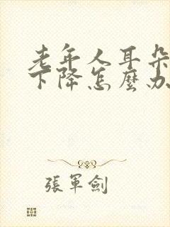 老年人耳朵听力下降怎么办?