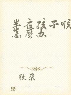 半夜孩子喉咙疼怎么办