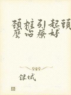 颈椎引起头疼怎么治疗好