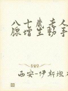 八十岁老人前列腺增生动手术好吗