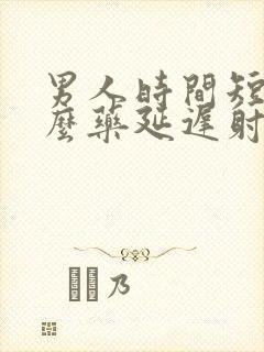 男人时间短吃什么药延迟射精