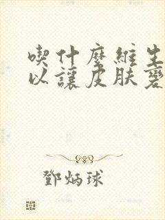 吃什么维生素可以让皮肤变白