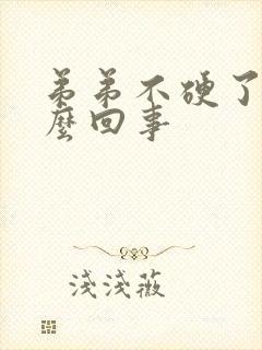 弟弟不硬了是怎么回事