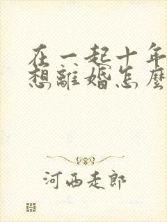 在一起十年老公想离婚怎么挽回