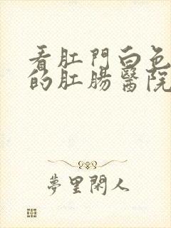 看肛门白色疙瘩的肛肠医院