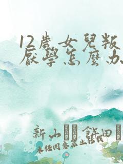 12岁女儿叛逆厌学怎么办