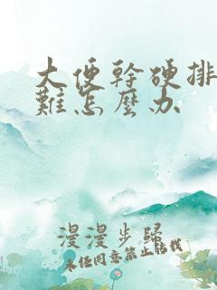 大便干硬排便困难怎么办