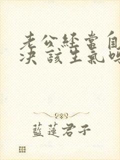 老公经常自己解决 该生气吗