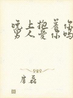 晚上抱着你睡的男人爱你吗