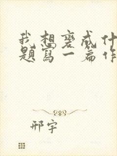 我想变成什么为题写一篇作文