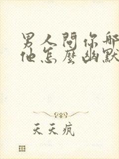 男人问你哪里想他怎么幽默回答