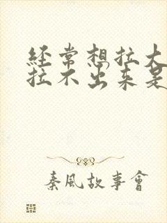 经常想拉大便又拉不出来是怎么回事