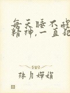 每天睡不醒,没精神,一直犯困